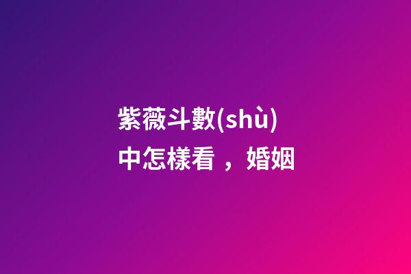 紫薇斗數(shù)中怎樣看，婚姻